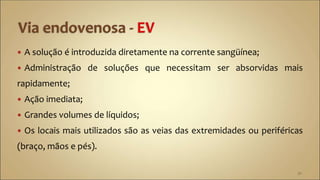  A solução é introduzida diretamente na corrente sangüínea;
 Administração de soluções que necessitam ser absorvidas mais
rapidamente;
 Ação imediata;
 Grandes volumes de líquidos;
 Os locais mais utilizados são as veias das extremidades ou periféricas
(braço, mãos e pés).
32
 