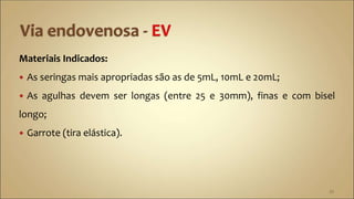 Materiais Indicados:
 As seringas mais apropriadas são as de 5mL, 10mL e 20mL;
 As agulhas devem ser longas (entre 25 e 30mm), finas e com bisel
longo;
 Garrote (tira elástica).
33
 
