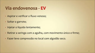 • Aspirar e verificar o fluxo venoso;
• Soltar o garrote;
• Injetar o líquido lentamente;
• Retirar a seringa com a agulha, com movimento único e firme;
• Fazer leve compressão no local com algodão seco.
35
 