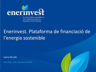Enerinvest. Plataforma de financiació de
l‘energia sostenible
Joana Mundó
Granollers, 9 de novembre de 2016
 