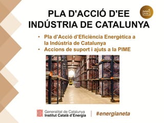 PLA D'ACCIÓ D'EE
INDÚSTRIA DE CATALUNYA
• Pla d’Acció d’Eficiència Energètica a
la Indústria de Catalunya
• Accions de suport i ajuts a la PIME
 
