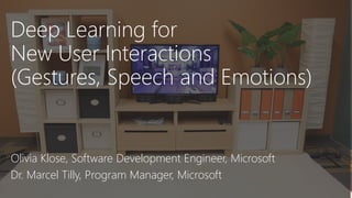 Deep Learning for
New User Interactions
(Gestures, Speech and Emotions)
Olivia Klose, Software Development Engineer, Microsoft
Dr. Marcel Tilly, Program Manager, Microsoft
 