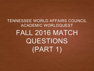 FALL 2016 MATCH
QUESTIONS
(PART 1)
TENNESSEE WORLD AFFAIRS COUNCIL
ACADEMIC WORLDQUEST
 