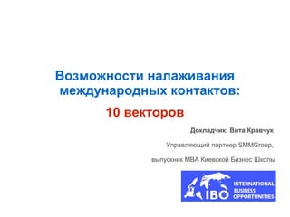 Возможности налаживания
международных контактов:
      10 векторов
                       Докладчик: Вита Кравчук

                Управляющий партнер SMMGroup,

            выпускник MBA Киевской Бизнес Школы
 