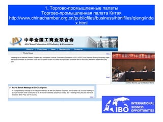 1. Торгово-промышленные палаты
                Торгово-промышленная палата Китая
http://www.chinachamber.org.cn/publicfiles/business/htmlfiles/qleng/inde
                               x.html
 