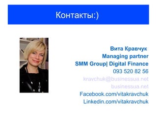 Контакты:)


                 Вита Кравчук
             Managing partner
    SMM Group| Digital Finance
                  093 520 82 56
      kravchuk@businessua.net
                 businessua.net
     Facebook.com/vitakravchuk
      Linkedin.com/vitakravchuk
 