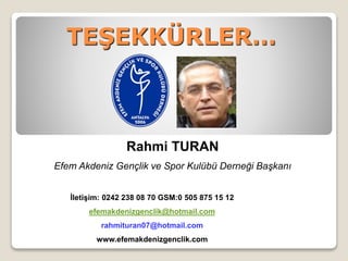 TEŞEKKÜRLER…
Rahmi TURAN
Efem Akdeniz Gençlik ve Spor Kulübü Derneği Başkanı
İletişim: 0242 238 08 70 GSM:0 505 875 15 12
efemakdenizgenclik@hotmail.com
rahmituran07@hotmail.com
www.efemakdenizgenclik.com
 