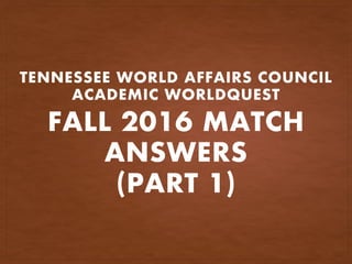 FALL 2016 MATCH
ANSWERS
(PART 1)
TENNESSEE WORLD AFFAIRS COUNCIL
ACADEMIC WORLDQUEST
 