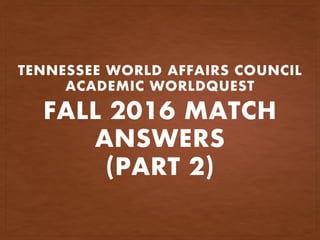 FALL 2016 MATCH
ANSWERS
(PART 2)
TENNESSEE WORLD AFFAIRS COUNCIL
ACADEMIC WORLDQUEST
 