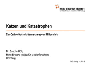 Katzen und Katastrophen
Zur Online-Nachrichtennutzung von Millennials
Dr. Sascha Hölig
Hans-Bredow-Institut für Medienforschung
Hamburg
Würzburg, 14.11.16
 