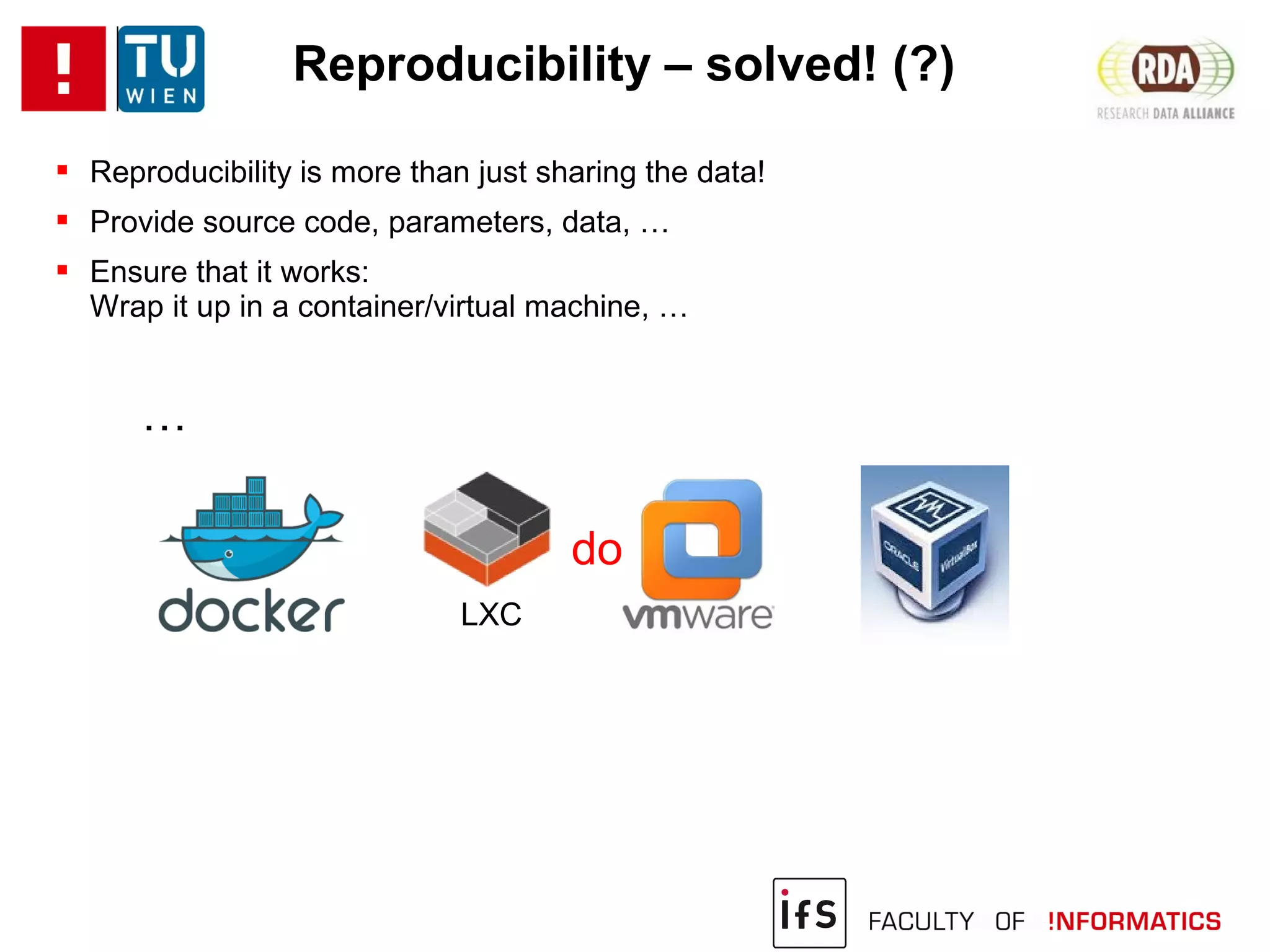Reproducibility – solved! (?)
 Reproducibility is more than just sharing the data!
 Provide source code, parameters, data, …
 Ensure that it works:
Wrap it up in a container/virtual machine, …
…
done?
LXC
 