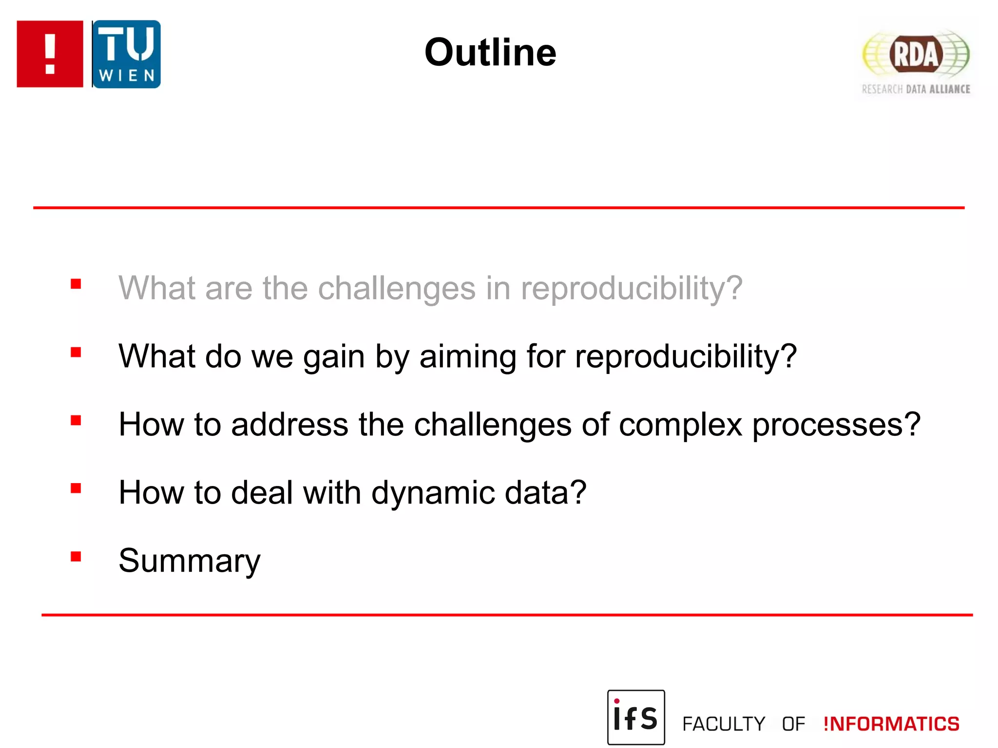 Outline
 What are the challenges in reproducibility?
 What do we gain by aiming for reproducibility?
 How to address the challenges of complex processes?
 How to deal with dynamic data?
 Summary
 
