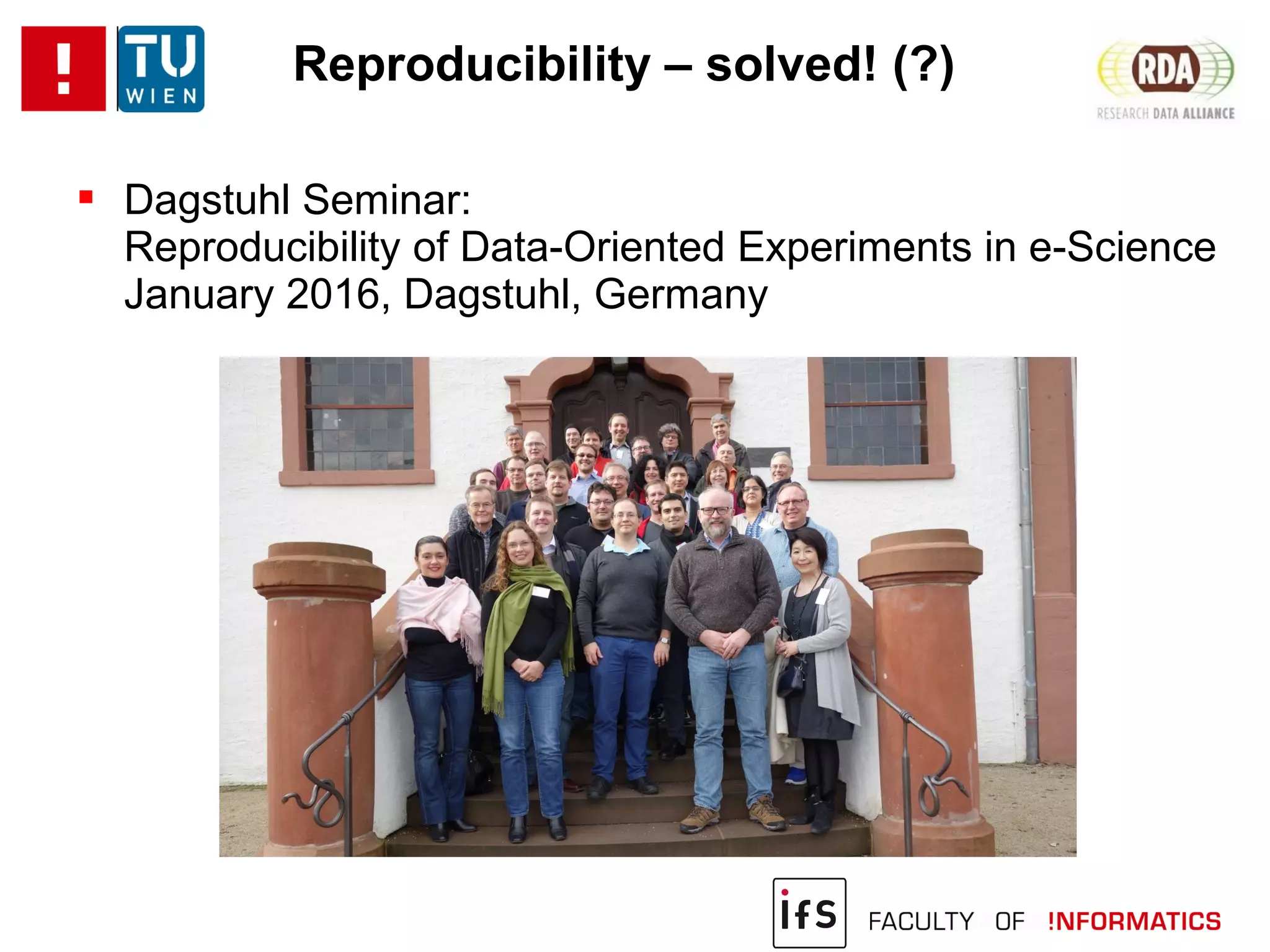 Reproducibility – solved! (?)
 Dagstuhl Seminar:
Reproducibility of Data-Oriented Experiments in e-Science
January 2016, Dagstuhl, Germany
 
