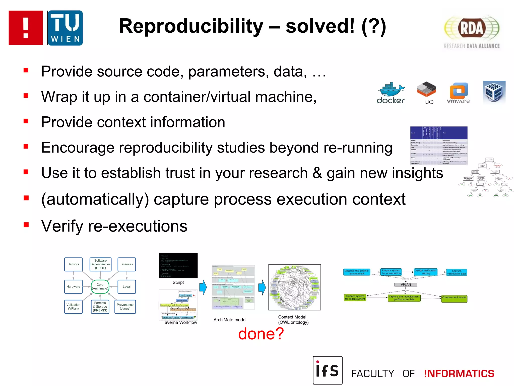 Reproducibility – solved! (?)
 Provide source code, parameters, data, …
 Wrap it up in a container/virtual machine,
 Provide context information
 Encourage reproducibility studies beyond re-running
 Use it to establish trust in your research & gain new insights
 (automatically) capture process execution context
 Verify re-executions
done?
LXC
 