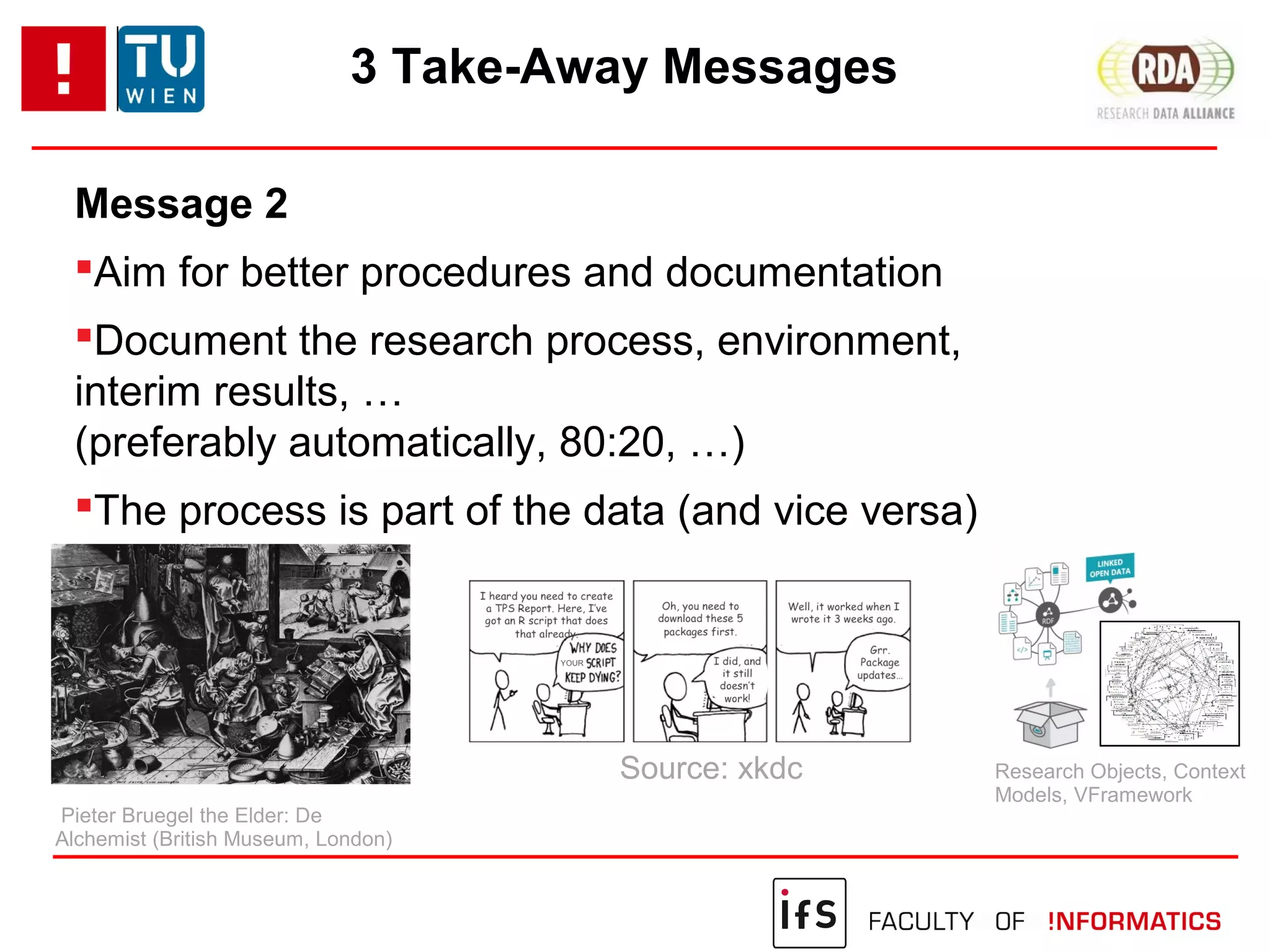 3 Take-Away Messages
Message 2
Aim for better procedures and documentation
Document the research process, environment,
interim results, …
(preferably automatically, 80:20, …)
The process is part of the data (and vice versa)
Source: xkdc
Pieter Bruegel the Elder: De
Alchemist (British Museum, London)
Research Objects, Context
Models, VFramework
 