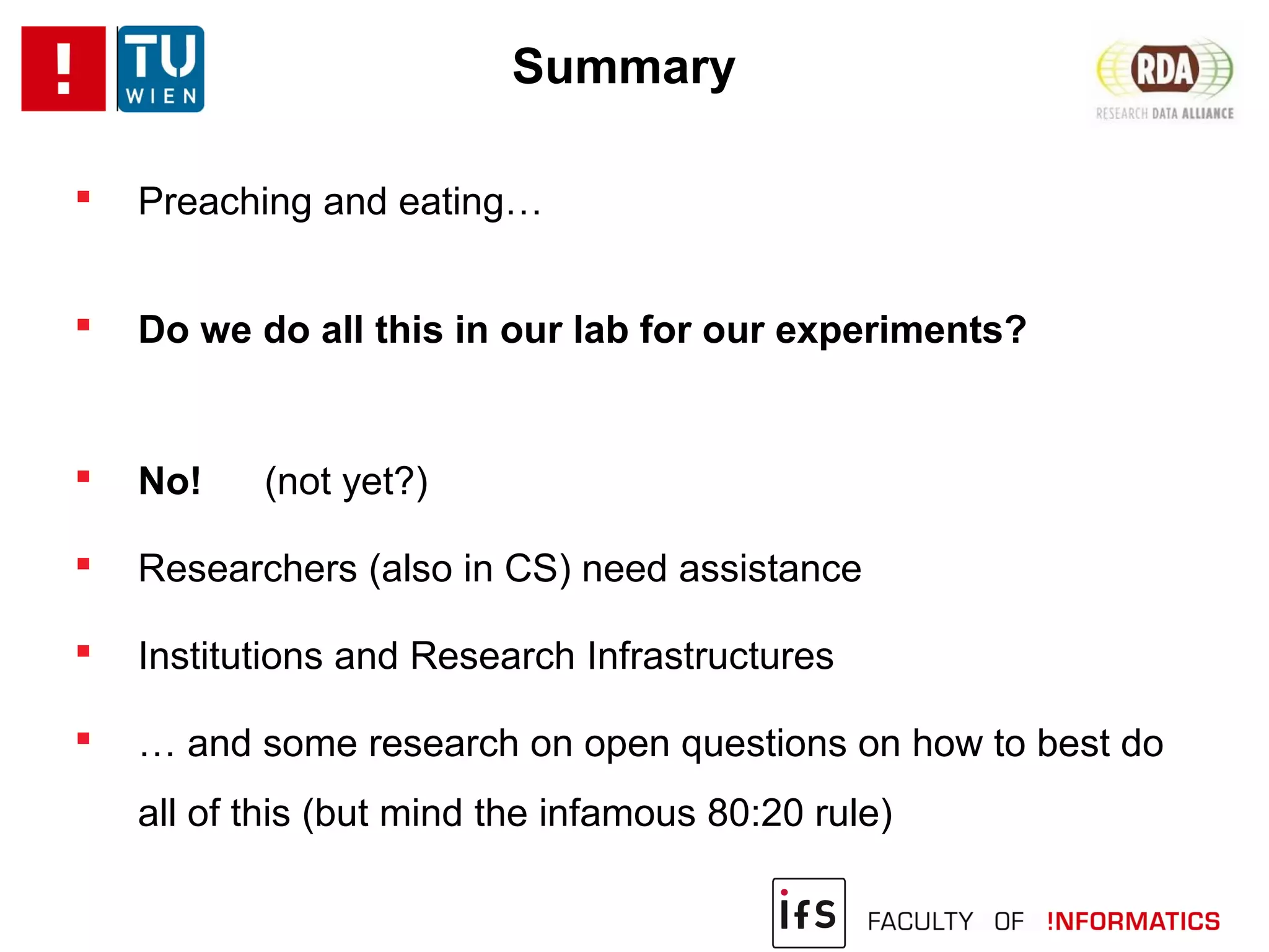 Summary
 Preaching and eating…
 Do we do all this in our lab for our experiments?
 No! (not yet?)
 Researchers (also in CS) need assistance
 Institutions and Research Infrastructures
 … and some research on open questions on how to best do
all of this (but mind the infamous 80:20 rule)
 