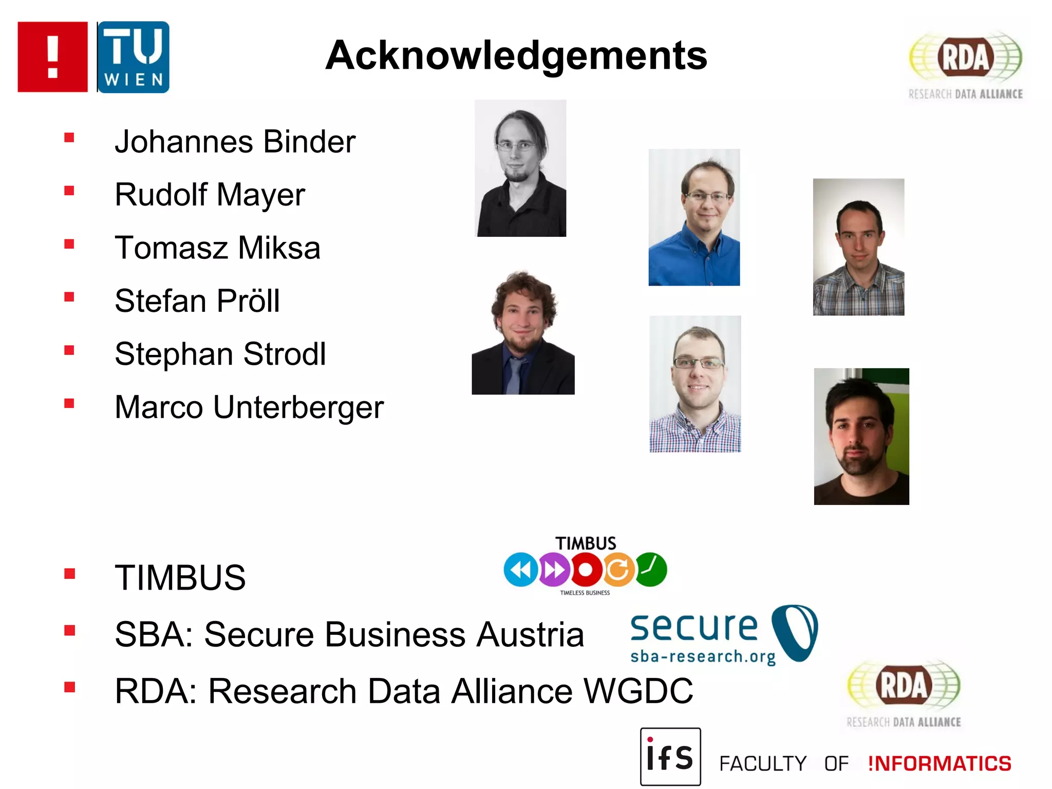 Acknowledgements
 Johannes Binder
 Rudolf Mayer
 Tomasz Miksa
 Stefan Pröll
 Stephan Strodl
 Marco Unterberger
 TIMBUS
 SBA: Secure Business Austria
 RDA: Research Data Alliance WGDC
 