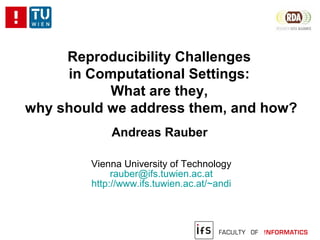 Reproducibility Challenges
in Computational Settings:
What are they,
why should we address them, and how?
Andreas Rauber
Vienna University of Technology
rauber@ifs.tuwien.ac.at
http://www.ifs.tuwien.ac.at/~andi
 