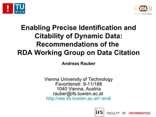 Enabling Precise Identification and
Citability of Dynamic Data:
Recommendations of the
RDA Working Group on Data Citation
Andreas Rauber
Vienna University of Technology
Favoritenstr. 9-11/188
1040 Vienna, Austria
rauber@ifs.tuwien.ac.at
http://ww.ifs.tuwien.ac.at/~andi
 