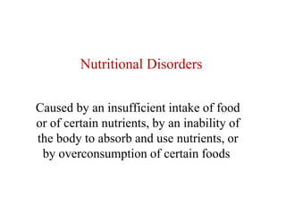 Nutritional Disorders
Caused by an insufficient intake of food
or of certain nutrients, by an inability of
the body to absorb and use nutrients, or
by overconsumption of certain foods
 