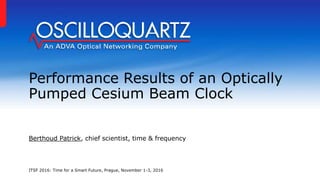 Performance Results of an Optically
Pumped Cesium Beam Clock
Berthoud Patrick, chief scientist, time & frequency
ITSF 2016: Time for a Smart Future, Prague, November 1-3, 2016
 