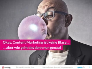 Okay, Content Marketing ist keine Blase…
… aber wie geht das denn nun genau?
Dienstag, 22. November 2016 Coyright Scompler...