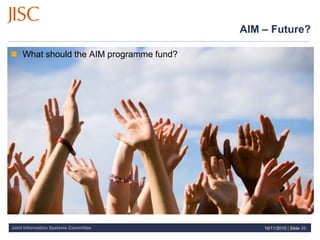 Joint Information Systems Committee
AIM – Future?
16/11/2010 | Slide 20
 What should the AIM programme fund?
 