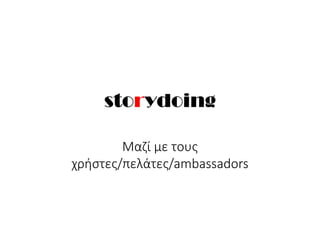 storydoing
Μαζί με τους
χρήστες/πελάτες/ambassadors
 