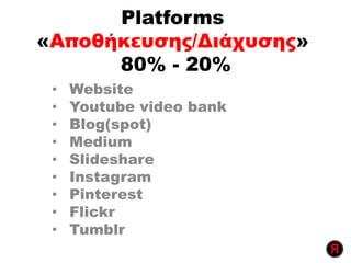 Platforms
«Αποθήκευσης/Διάχυσης»
80% - 20%
• Website
• Youtube video bank
• Blog(spot)
• Medium
• Slideshare
• Instagram
• Pinterest
• Flickr
• Tumblr
 