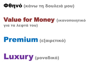 Φθηνό (κάνω τη δουλειά μου)
Value for Money (ικανοποιητικό
για τα λεφτά του)
Premium (εξαιρετικό)
Luxury (μοναδικό)
 