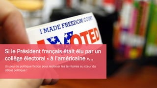 Si le Président français était élu par un
collège électoral « à l’américaine »…
Un peu de politique fiction pour replacer les territoires au cœur du
débat politique !
 