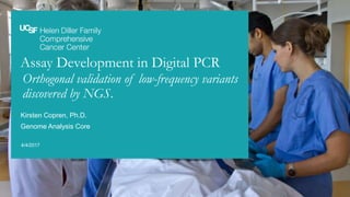 Assay Development in Digital PCR
Orthogonal validation of low-frequency variants
discovered by NGS.
4/4/2017
Kirsten Copren, Ph.D.
Genome Analysis Core
 