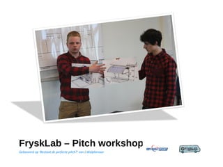 FryskLab – Pitch workshop
Gebaseerd op ‘Bestaat de perfecte pitch?’ van J.Walphenaar
 