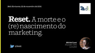 Reset.Amorteeo
(re)nascimentodo
marketing.
@lent
Michel Lent
Founder, CPO
Lent/AG
Belo Horizonte, 22 de novembro de 2016.
 
