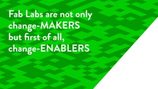 Fab Labs are not only
change-MAKERS
but ﬁrst of all,
change-ENABLERS
 