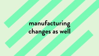 manufacturing
changes as well
 