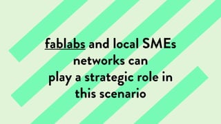 fablabs and local SMEs
networks can
play a strategic role in
this scenario
 