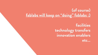 (of course)
fablabs will keep on “doing” fablabs :)
facilities
technology transfers
innovation enablers
etc…
 