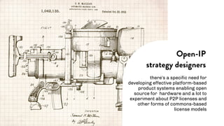 there’s a specific need for
developing effective platform-based
product systems enabling open
source for hardware and a lot to
experiment about P2P licenses and
other forms of commons-based
license models
Open-IP
strategy designers
 