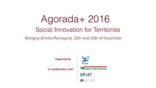 Organised by
In collaboration with
Agorada+ 2016
Social Innovation for Territories
Bologna (Emilia-Romagna), 22th and 23th of November
 