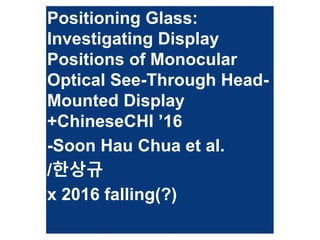 Positioning Glass:
Investigating Display
Positions of Monocular
Optical See-Through Head-
Mounted Display
+ChineseCHI ’16
-Soon Hau Chua et al.
/한상규
x 2016 falling(?)
 