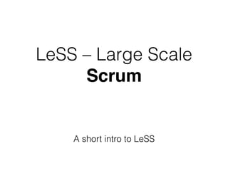 LeSS – Large Scale
Scrum
A short intro to LeSS
 