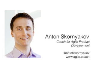 Anton Skornyakov
Coach for Agile Product
Development
@antonskornyakov
www.agile.coach
 