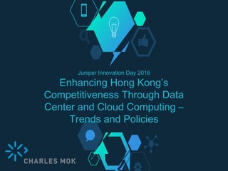 Juniper Innovation Day 2016
Enhancing Hong Kong’s
Competitiveness Through Data
Center and Cloud Computing –
Trends and Policies
 