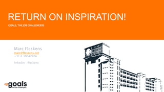 GOALS, THE JOB CHALLENGERS
RETURN ON INSPIRATION!
Marc Fleskens
marc@fleskens.net
+31 6 30047266
linkedin: /fleskens
 