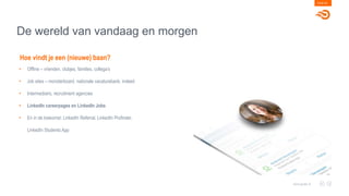 De wereld van vandaag en morgen
PAGE 09
www.goals.nl
• Offline – vrienden, clubjes, families, collega’s
• Job sites – monsterboard, nationale vacaturebank, indeed
• Intermediairs, recruitment agencies
• LinkedIn careerpages en LinkedIn Jobs
• En in de toekomst: LinkedIn Referral, LinkedIn Profinder,
LinkedIn Students App
Hoe vindt je een (nieuwe) baan?
 