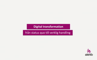 Digital	
  transformation
från	
  status	
  quo till	
  verklig	
  handling
 