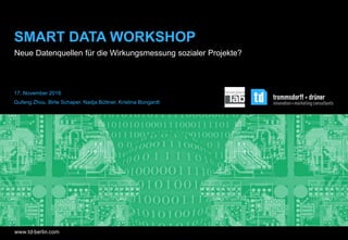 www.td-berlin.com
SMART DATA WORKSHOP
Neue Datenquellen für die Wirkungsmessung sozialer Projekte?
17. November 2016
Gufeng Zhou, Birte Schaper, Nadja Büttner, Kristina Bongardt
 