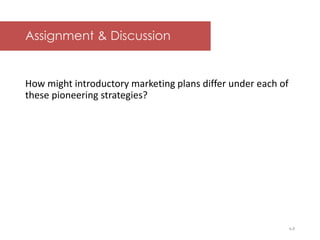 McGraw-Hill/Irwin © 2006 The McGraw-Hill Companies, Inc. All rights reserved.
Assignment & Discussion
How might introductory marketing plans differ under each of
these pioneering strategies?
Instructor: Build a discussion around Exhibit 8.11
1-7
 