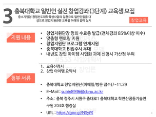 8
533 캠퍼스
#533 비즈니스 모델
#533 사업계획서
#533 창업론
533 캠퍼스 이승원
3
지원 내용
첨뷰 서류
• 창업지원단장 명의 수료증 발급(전체강좌 85%이상 이수)
• 맞춤형 멘토링 지원
• 창업지원단 프로그램 연계지원
• 충북대학교 BI입주시 우대
• 내년도 창업 아이템 사업화 과제 신청시 가산점 부여
1. 교육신청서
2. 창업 아이템 요약서
• 충북대학교 창업지원단(이메일/방문 접수)/~11.29
• E-Mail : subin8936@cbnu.ac.kr
• 주소 : 충북 정주시 서원구 충대로1 충북대학교 학연산공동기술연
구원 204호 행정실
• URL : https://goo.gl/NSyiYI
충북대학교일반인실전창업강좌(3단계)교육생모집
중소기업청 창업선도대학육성사업의 일환으로 일반인들을 대
상으로 창업지원관련 교육을 아래와 같이 실시 창업교육
 